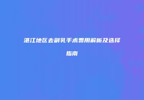湛江地区去副乳手术费用解析及选择指南