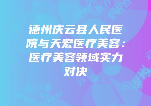 德州庆云县人民医院与天宏医疗美容：医疗美容领域实力对决