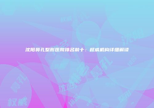 沈阳鼻孔整形医院排名前十：权威机构详细解读