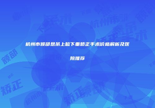 杭州市额部悬吊上睑下垂矫正手术价格解析及医院推荐