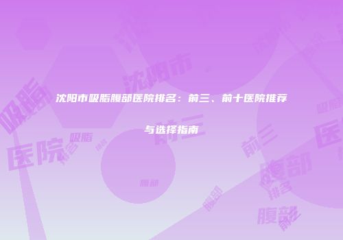 沈阳市吸脂腹部医院排名：前三、前十医院推荐与选择指南