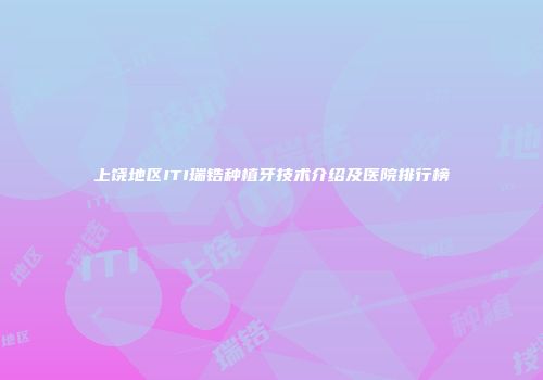 上饶地区ITI瑞锆种植牙技术介绍及医院排行榜