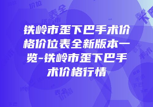 铁岭市歪下巴手术价格价位表全新版本一览-铁岭市歪下巴手术价格行情