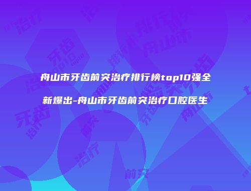 舟山市牙齿前突治疗排行榜top10强全新爆出-舟山市牙齿前突治疗口腔医生