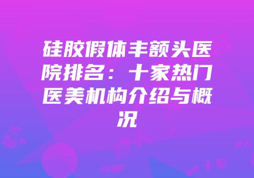 硅胶假体丰额头医院排名：十家热门医美机构介绍与概况