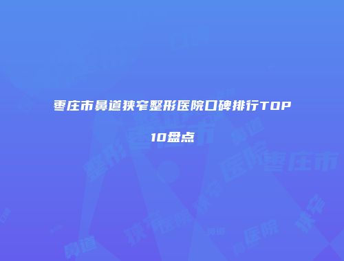 枣庄市鼻道狭窄整形医院口碑排行TOP10盘点