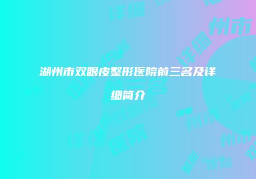 湖州市双眼皮整形医院前三名及详细简介