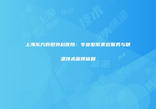 上海东方肝胆外科医院：专业整形美容服务与精湛技术赢得信赖