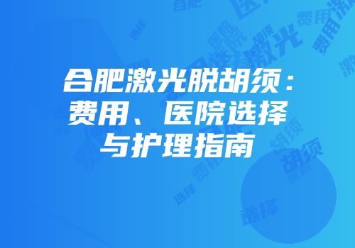 合肥激光脱胡须：费用、医院选择与护理指南