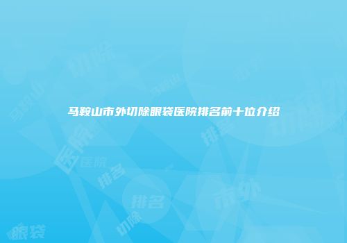 马鞍山市外切除眼袋医院排名前十位介绍