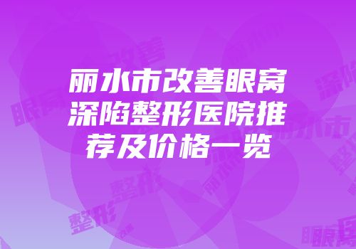 丽水市改善眼窝深陷整形医院推荐及价格一览