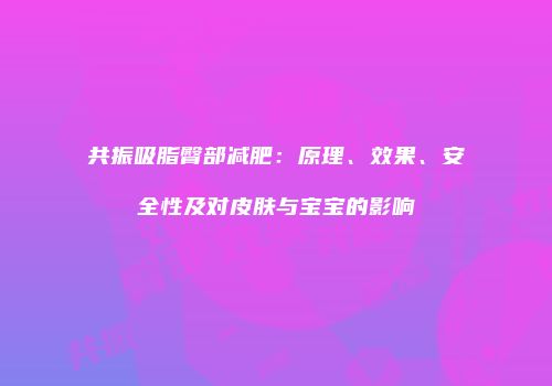 共振吸脂臀部减肥：原理、效果、安全性及对皮肤与宝宝的影响