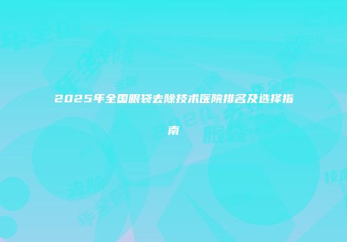 2025年全国眼袋去除技术医院排名及选择指南