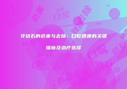 牙结石的危害与去除：口腔健康的关键措施及治疗选择