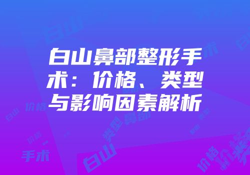白山鼻部整形手术：价格、类型与影响因素解析