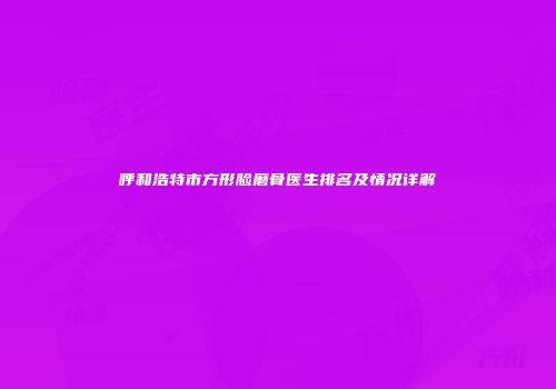 呼和浩特市方形脸磨骨医生排名及情况详解