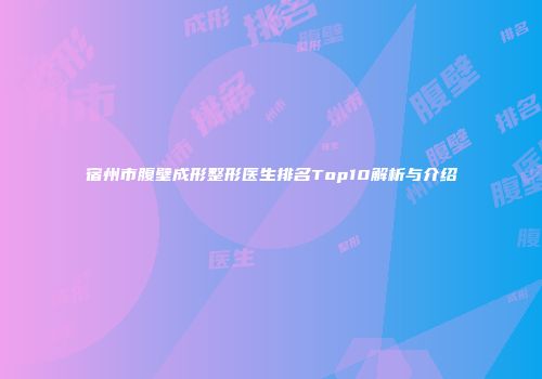 宿州市腹壁成形整形医生排名Top10解析与介绍
