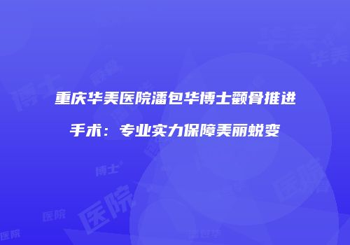 重庆华美医院潘包华博士颧骨推进手术：专业实力保障美丽蜕变