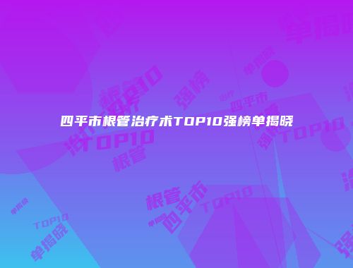 四平市根管治疗术TOP10强榜单揭晓