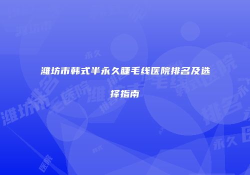 潍坊市韩式半永久睫毛线医院排名及选择指南