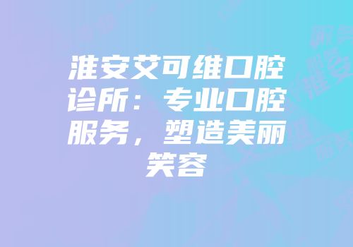 淮安艾可维口腔诊所：专业口腔服务，塑造美丽笑容
