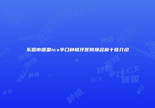 东营市德国icx半口种植牙医院排名前十佳介绍