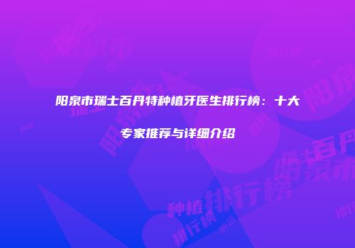 阳泉市瑞士百丹特种植牙医生排行榜：十大专家推荐与详细介绍