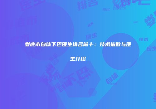 娄底市自体下巴医生排名前十：技术指数与医生介绍