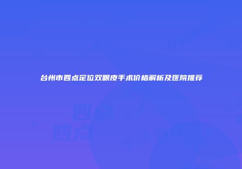台州市四点定位双眼皮手术价格解析及医院推荐