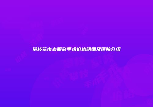 攀枝花市去眼袋手术价格明细及医院介绍