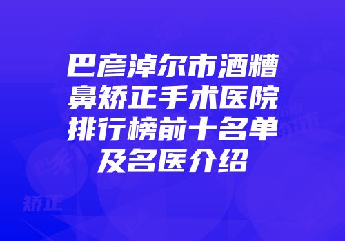 巴彦淖尔市酒糟鼻矫正手术医院排行榜前十名单及名医介绍