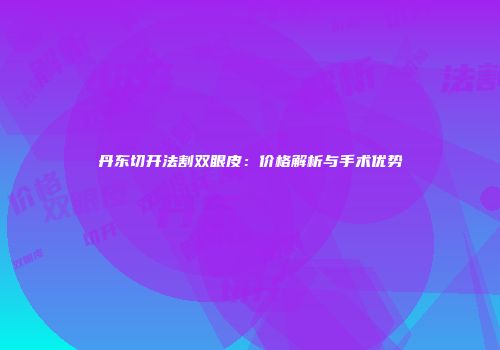 丹东切开法割双眼皮：价格解析与手术优势