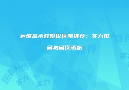 运城鼻小柱整形医院推荐：实力排名与名医解析
