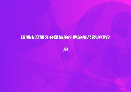 珠海市牙龈乳突萎缩治疗医院排名及详细介绍