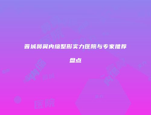 晋城鼻翼内缩整形实力医院与专家推荐盘点