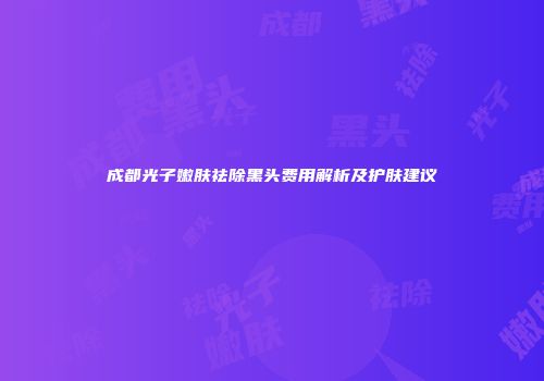 成都光子嫩肤祛除黑头费用解析及护肤建议