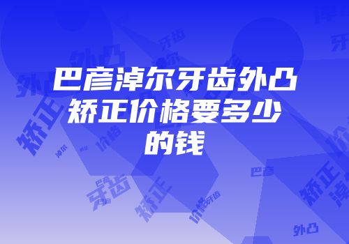 巴彦淖尔牙齿外凸矫正价格要多少的钱