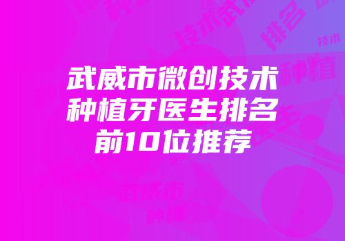 武威市微创技术种植牙医生排名前10位推荐