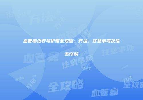 血管瘤治疗与护理全攻略：方法、注意事项及危害详解