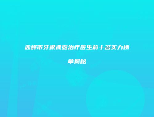 赤峰市牙根裸露治疗医生前十名实力榜单揭秘