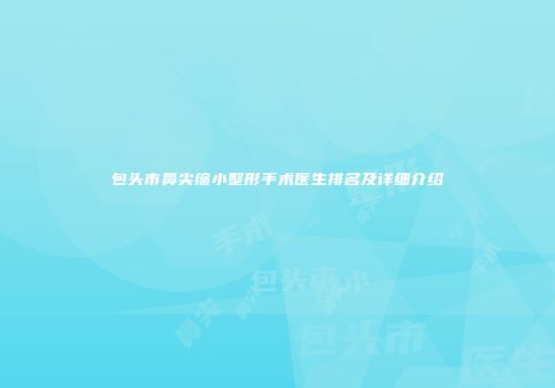 包头市鼻尖缩小整形手术医生排名及详细介绍