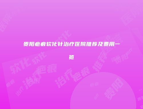 贵阳疤痕软化针治疗医院推荐及费用一览
