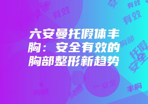 六安曼托假体丰胸：安全有效的胸部整形新趋势