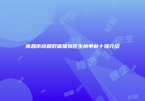 南昌市修复假体隆鼻医生榜单前十强介绍