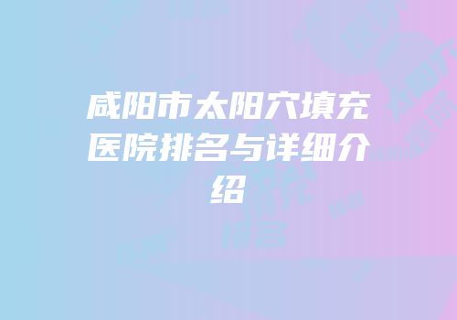 咸阳市太阳穴填充医院排名与详细介绍