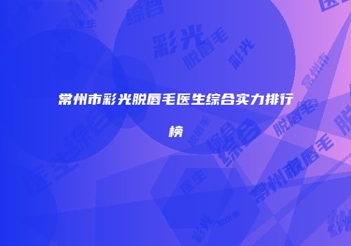 常州市彩光脱唇毛医生综合实力排行榜
