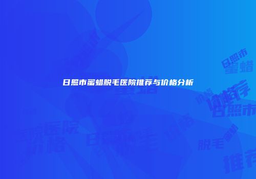 日照市蜜蜡脱毛医院推荐与价格分析