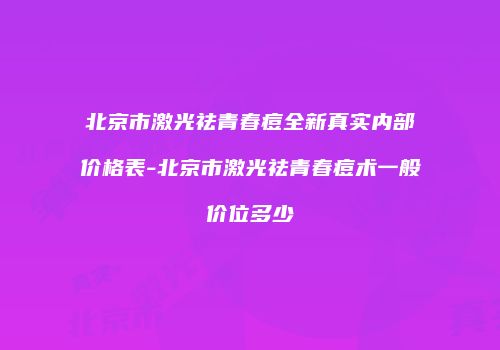北京市激光祛青春痘全新真实内部价格表-北京市激光祛青春痘术一般价位多少