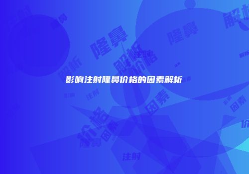 影响注射隆鼻价格的因素解析