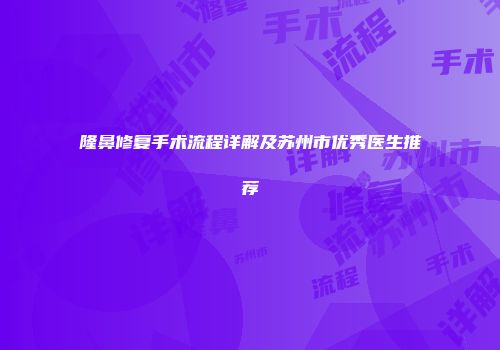 隆鼻修复手术流程详解及苏州市优秀医生推荐